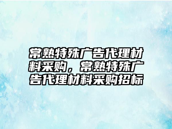 常熟特殊廣告代理材料采購，常熟特殊廣告代理材料采購招標