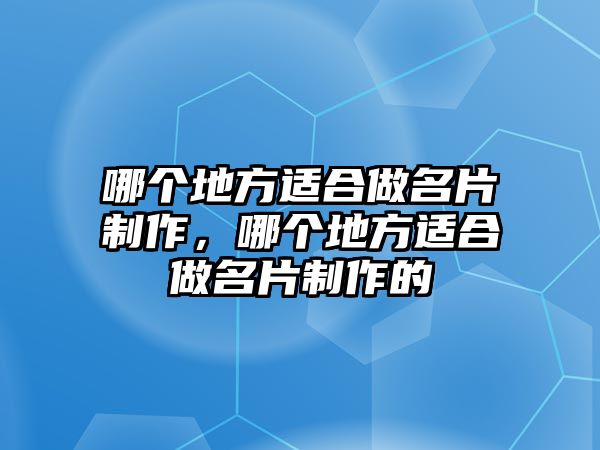 哪個(gè)地方適合做名片制作，哪個(gè)地方適合做名片制作的