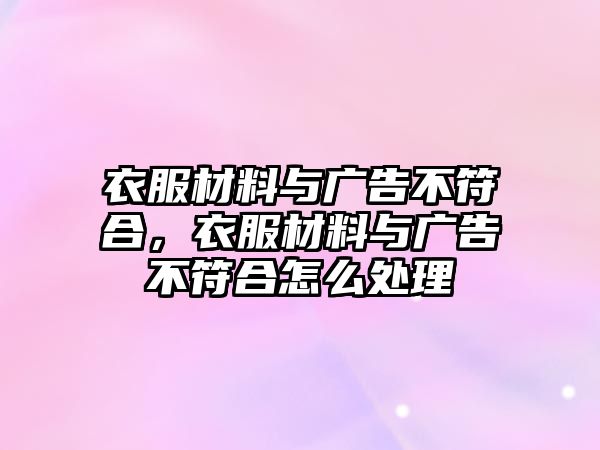 衣服材料與廣告不符合，衣服材料與廣告不符合怎么處理