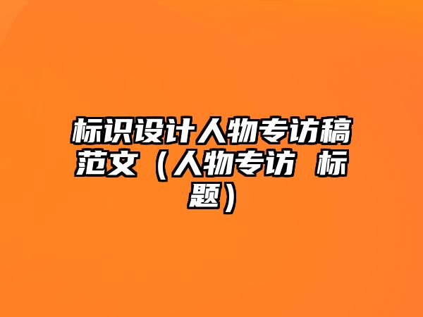 標(biāo)識設(shè)計(jì)人物專訪稿范文（人物專訪 標(biāo)題）