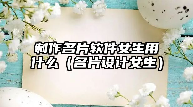 制作名片軟件女生用什么（名片設(shè)計(jì)女生）