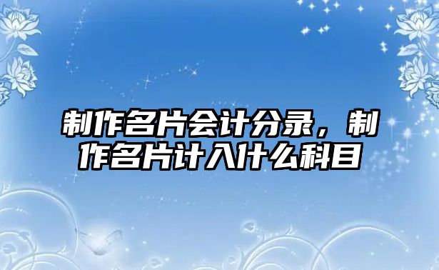 制作名片會計分錄，制作名片計入什么科目