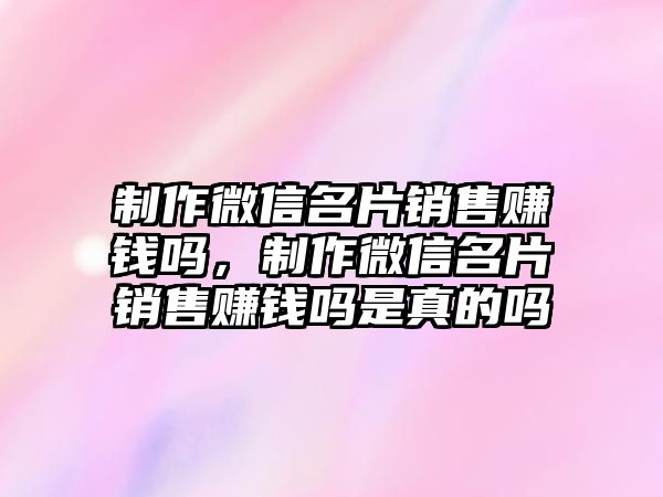 制作微信名片銷售賺錢嗎，制作微信名片銷售賺錢嗎是真的嗎