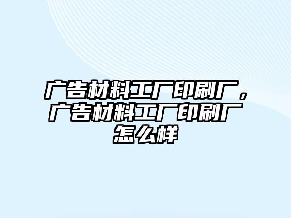 廣告材料工廠印刷廠，廣告材料工廠印刷廠怎么樣