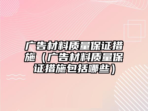 廣告材料質(zhì)量保證措施（廣告材料質(zhì)量保證措施包括哪些）