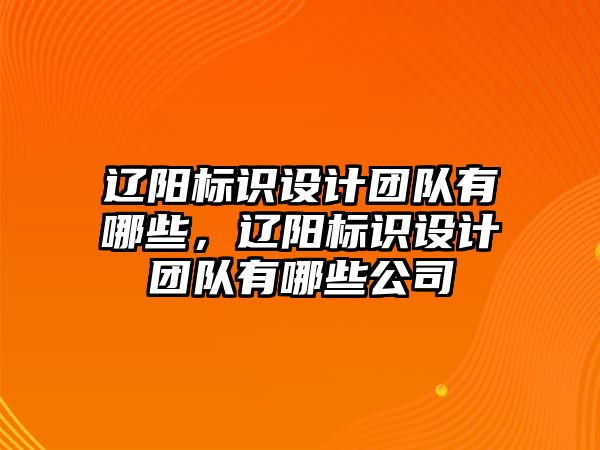 遼陽(yáng)標(biāo)識(shí)設(shè)計(jì)團(tuán)隊(duì)有哪些，遼陽(yáng)標(biāo)識(shí)設(shè)計(jì)團(tuán)隊(duì)有哪些公司