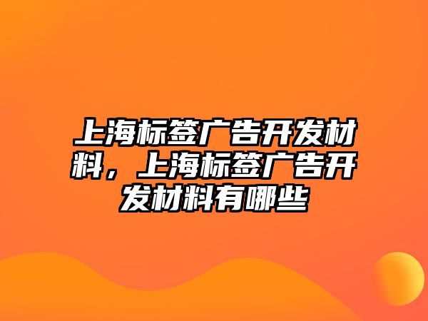 上海標(biāo)簽廣告開發(fā)材料，上海標(biāo)簽廣告開發(fā)材料有哪些