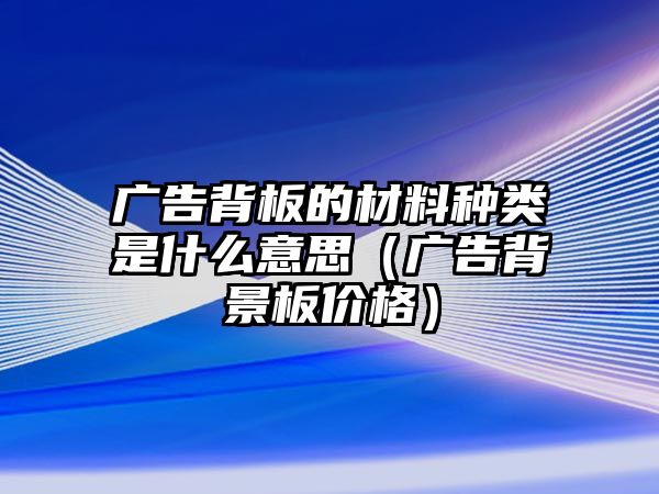 廣告背板的材料種類是什么意思（廣告背景板價(jià)格）