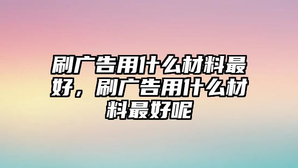 刷廣告用什么材料最好，刷廣告用什么材料最好呢