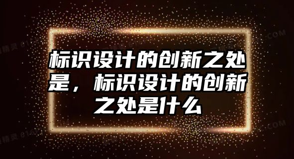 標識設計的創(chuàng)新之處是，標識設計的創(chuàng)新之處是什么