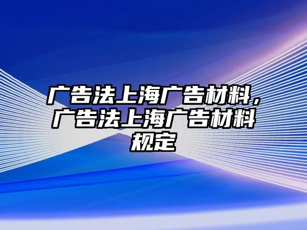 廣告法上海廣告材料，廣告法上海廣告材料規(guī)定