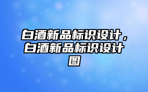 白酒新品標(biāo)識設(shè)計，白酒新品標(biāo)識設(shè)計圖