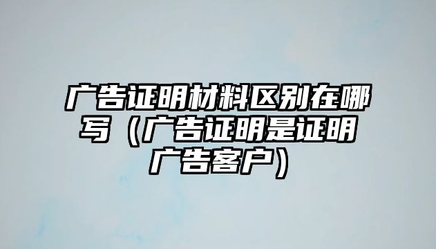 廣告證明材料區(qū)別在哪寫(xiě)（廣告證明是證明廣告客戶(hù)）