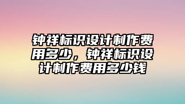 鐘祥標(biāo)識設(shè)計(jì)制作費(fèi)用多少，鐘祥標(biāo)識設(shè)計(jì)制作費(fèi)用多少錢