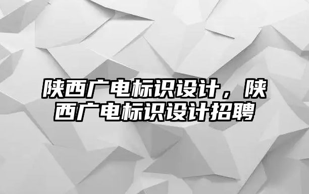 陜西廣電標識設計，陜西廣電標識設計招聘