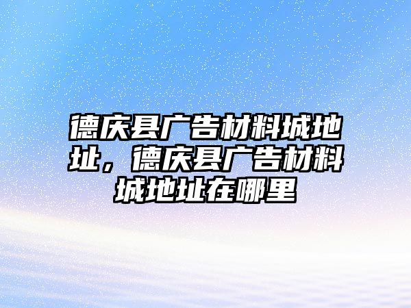 德慶縣廣告材料城地址，德慶縣廣告材料城地址在哪里