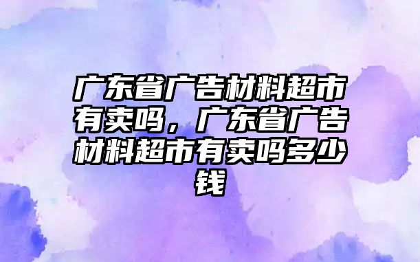 廣東省廣告材料超市有賣嗎，廣東省廣告材料超市有賣嗎多少錢