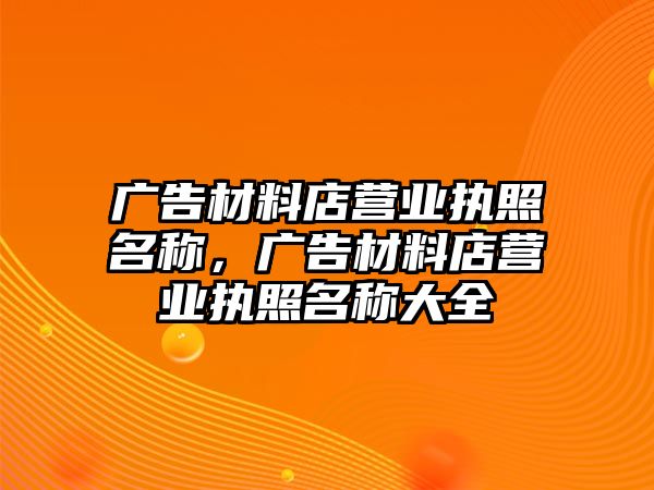 廣告材料店營業(yè)執(zhí)照名稱，廣告材料店營業(yè)執(zhí)照名稱大全