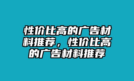 性價比高的廣告材料推薦，性價比高的廣告材料推薦