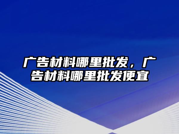 廣告材料哪里批發(fā)，廣告材料哪里批發(fā)便宜