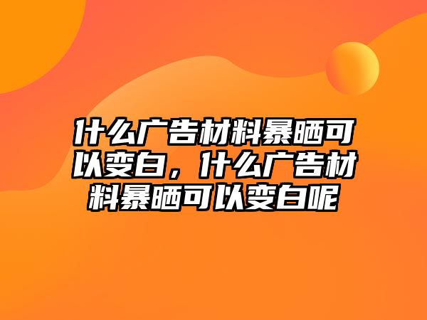 什么廣告材料暴曬可以變白，什么廣告材料暴曬可以變白呢