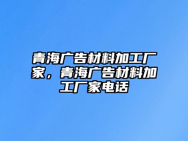 青海廣告材料加工廠家，青海廣告材料加工廠家電話