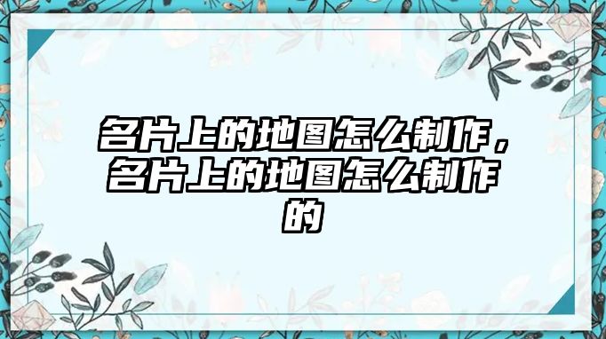 名片上的地圖怎么制作，名片上的地圖怎么制作的