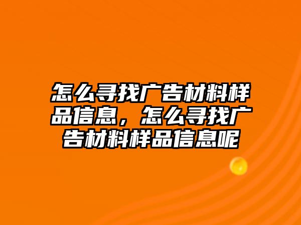 怎么尋找廣告材料樣品信息，怎么尋找廣告材料樣品信息呢