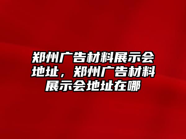 鄭州廣告材料展示會(huì)地址，鄭州廣告材料展示會(huì)地址在哪