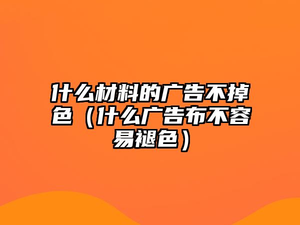 什么材料的廣告不掉色（什么廣告布不容易褪色）