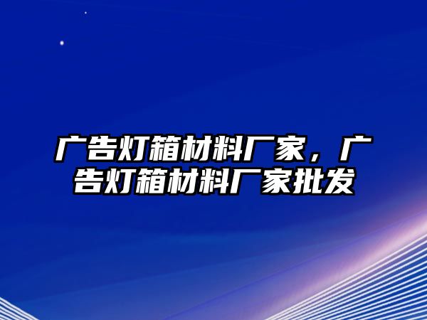 廣告燈箱材料廠家，廣告燈箱材料廠家批發(fā)