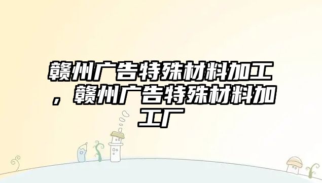 贛州廣告特殊材料加工，贛州廣告特殊材料加工廠