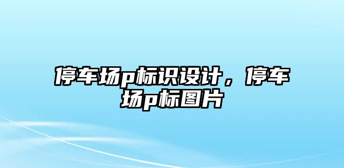 停車場p標(biāo)識設(shè)計，停車場p標(biāo)圖片