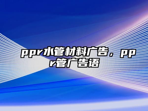 ppr水管材料廣告，ppr管廣告語