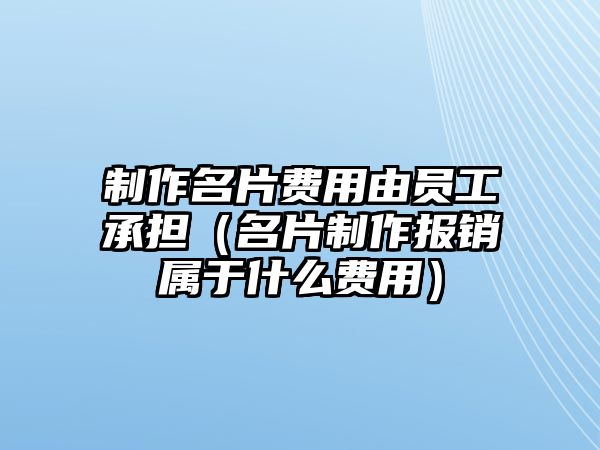 制作名片費(fèi)用由員工承擔(dān)（名片制作報(bào)銷屬于什么費(fèi)用）