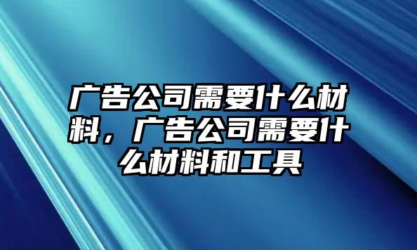 廣告公司需要什么材料，廣告公司需要什么材料和工具