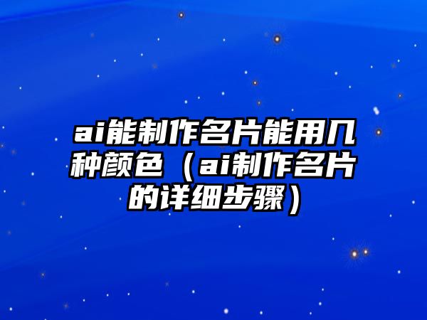 ai能制作名片能用幾種顏色（ai制作名片的詳細步驟）