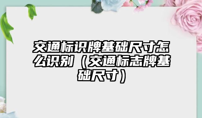 交通標(biāo)識(shí)牌基礎(chǔ)尺寸怎么識(shí)別（交通標(biāo)志牌基礎(chǔ)尺寸）