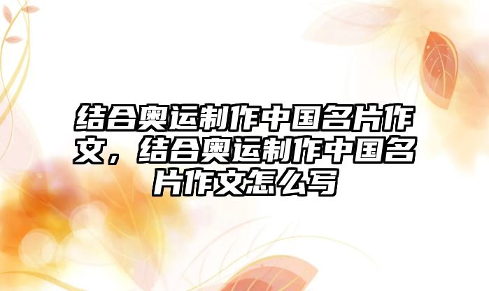 結(jié)合奧運(yùn)制作中國(guó)名片作文，結(jié)合奧運(yùn)制作中國(guó)名片作文怎么寫