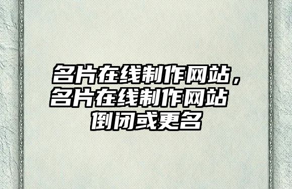 名片在線制作網(wǎng)站，名片在線制作網(wǎng)站 倒閉或更名