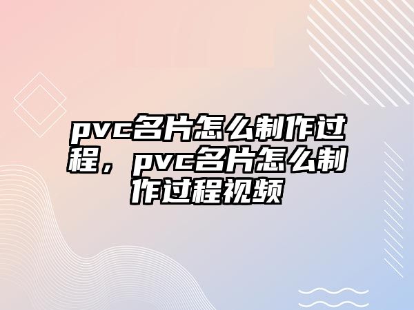 pvc名片怎么制作過程，pvc名片怎么制作過程視頻