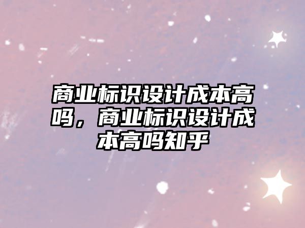 商業(yè)標(biāo)識設(shè)計成本高嗎，商業(yè)標(biāo)識設(shè)計成本高嗎知乎