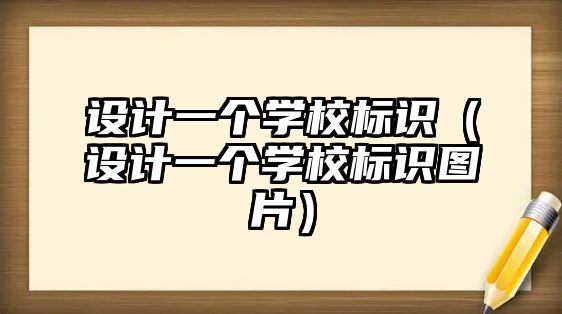 設(shè)計(jì)一個(gè)學(xué)校標(biāo)識(shí)（設(shè)計(jì)一個(gè)學(xué)校標(biāo)識(shí)圖片）