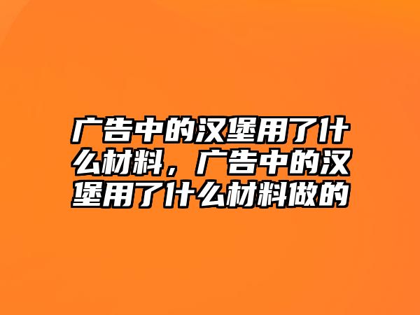 廣告中的漢堡用了什么材料，廣告中的漢堡用了什么材料做的