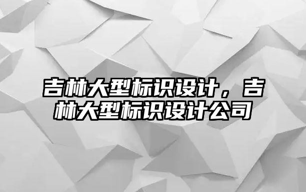 吉林大型標識設計，吉林大型標識設計公司