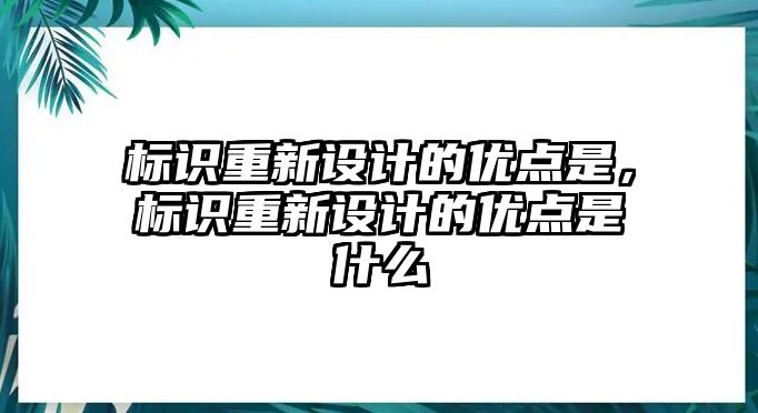 標(biāo)識(shí)重新設(shè)計(jì)的優(yōu)點(diǎn)是，標(biāo)識(shí)重新設(shè)計(jì)的優(yōu)點(diǎn)是什么