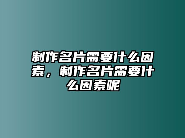 制作名片需要什么因素，制作名片需要什么因素呢