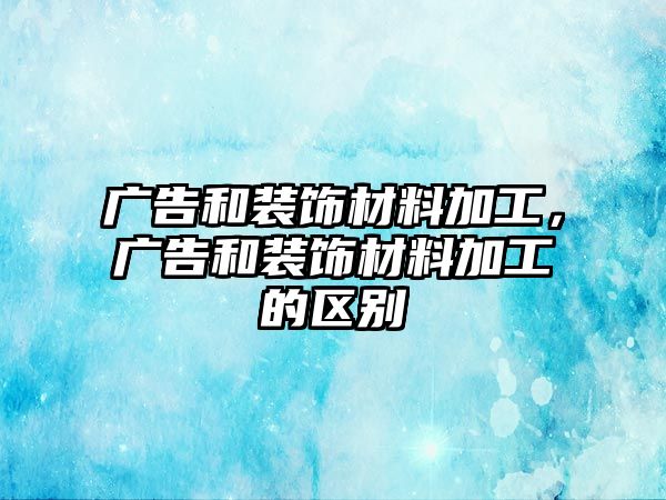 廣告和裝飾材料加工，廣告和裝飾材料加工的區(qū)別