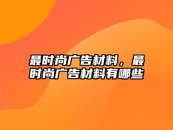 最時(shí)尚廣告材料，最時(shí)尚廣告材料有哪些