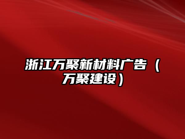 浙江萬(wàn)聚新材料廣告（萬(wàn)聚建設(shè)）